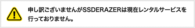 申し訳ございませんがSSDERAZERは現在レンタルサービスを行っておりません。