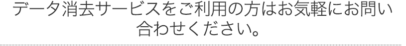 データ完全消去サービスをご利用の方はお気軽にお問い合わせください。