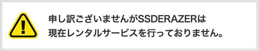 申し訳ございませんがSSDERAZERは
                        現在レンタルサービスを行っておりません。